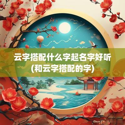 云字搭配什么字起名字好听(和云字搭配的字)