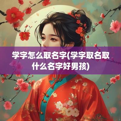 学字怎么取名字(学字取名取什么名字好男孩)