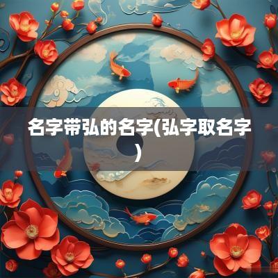名字带弘的名字(弘字取名字)