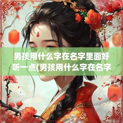 男孩用什么字在名字里面好听一点(男孩用什么字在名字里面好呢)