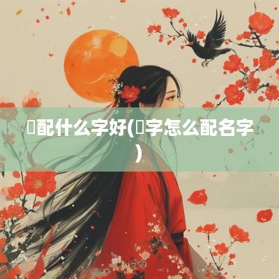 婳配什么字好(煋字怎么配名字)