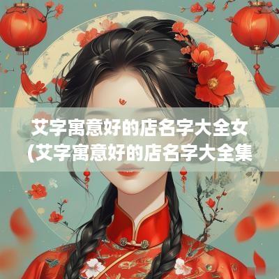 艾字寓意好的店名字大全女(艾字寓意好的店名字大全集)