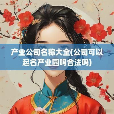 产业公司名称大全(公司可以起名产业园吗合法吗)