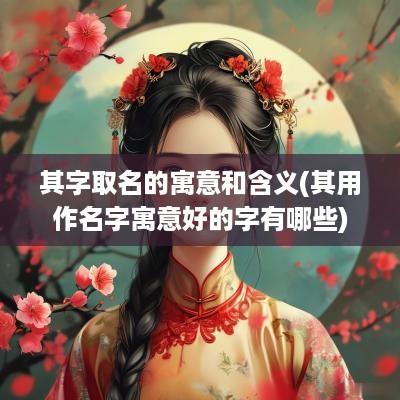 其字取名的寓意和含义(其用作名字寓意好的字有哪些)