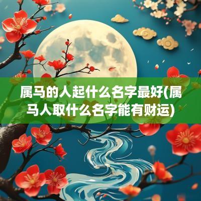 属马的人起什么名字最好(属马人取什么名字能有财运)