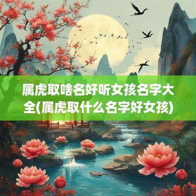 属虎取啥名好听女孩名字大全(属虎取什么名字好女孩)