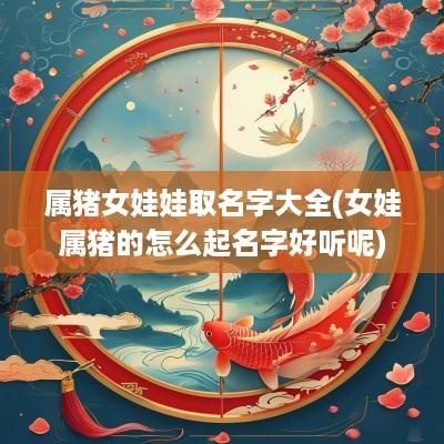 属猪女娃娃取名字大全(女娃属猪的怎么起名字好听呢)