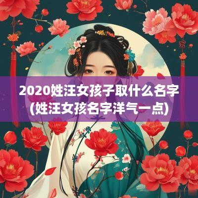 2025姓汪女孩子取什么名字(姓汪女孩名字洋气一点)