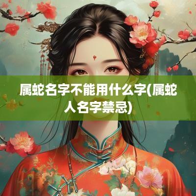 属蛇名字不能用什么字(属蛇人名字禁忌)