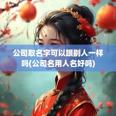 公司取名字可以跟别人一样吗(公司名用人名好吗)