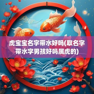 虎宝宝名字带水好吗(取名字带水字男孩好吗属虎的)