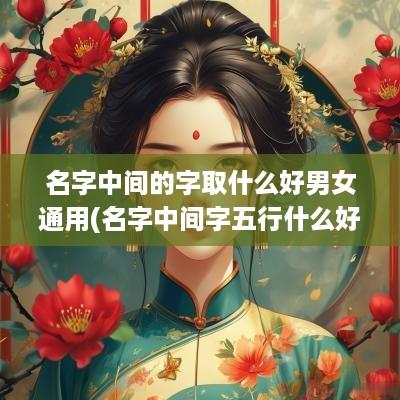 名字中间的字取什么好男女通用(名字中间字五行什么好听)