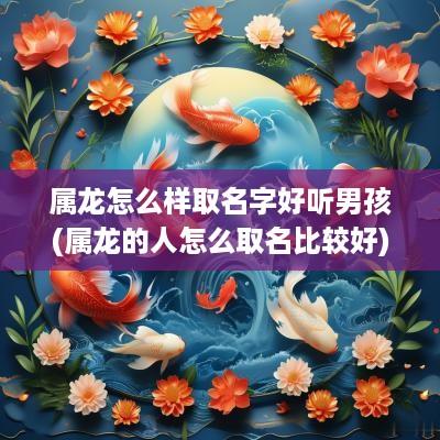 属龙怎么样取名字好听男孩(属龙的人怎么取名比较好)