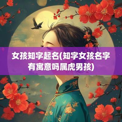 女孩知字起名(知字女孩名字有寓意吗属虎男孩)