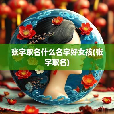 张字取名什么名字好女孩(张字取名)