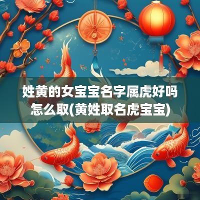 姓黄的女宝宝名字属虎好吗怎么取(黄姓取名虎宝宝)