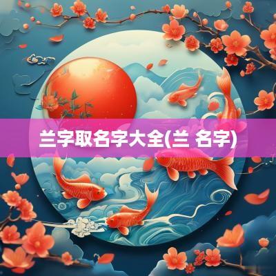 兰字取名字大全(兰 名字)