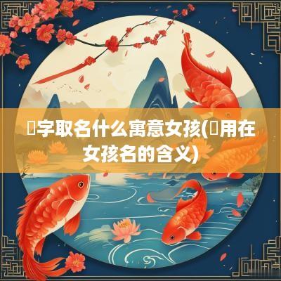玥字取名什么寓意女孩(玥用在女孩名的含义)