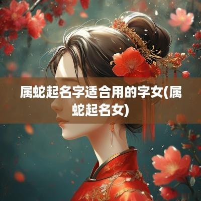 属蛇起名字适合用的字女(属蛇起名女)
