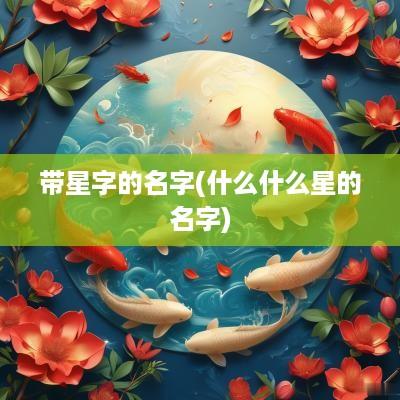 带星字的名字(什么什么星的名字)