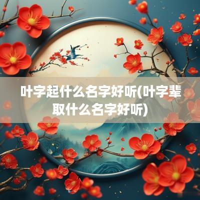 叶字起什么名字好听(叶字辈取什么名字好听)
