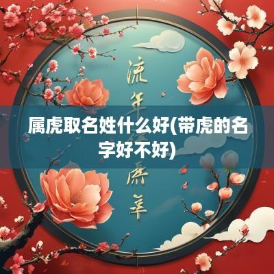 属虎取名姓什么好(带虎的名字好不好)