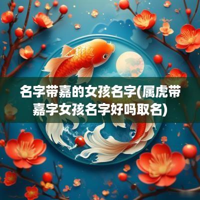 名字带嘉的女孩名字(属虎带嘉字女孩名字好吗取名)