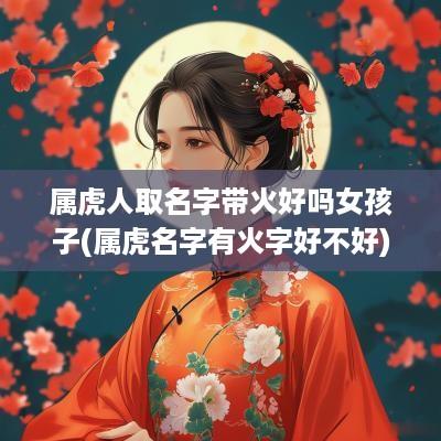 属虎人取名字带火好吗女孩子(属虎名字有火字好不好)