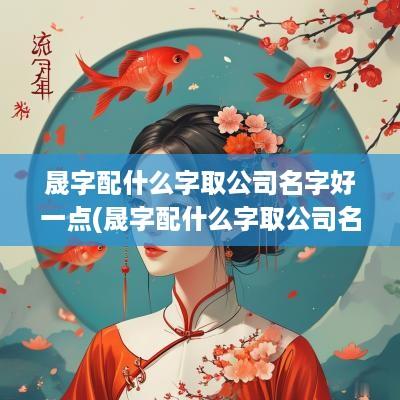 晟字配什么字取公司名字好一点(晟字配什么字取公司名字好呢)