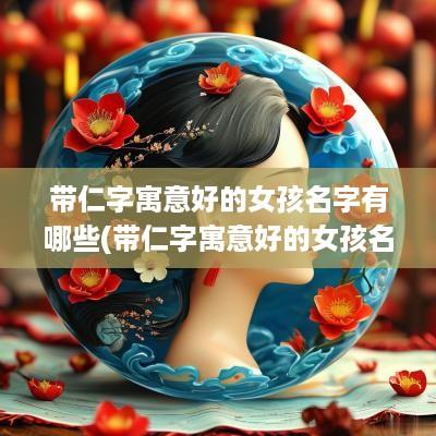 带仁字寓意好的女孩名字有哪些(带仁字寓意好的女孩名字大全)