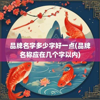 品牌名字多少字好一点(品牌名称应在几个字以内)