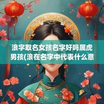 浪字取名女孩名字好吗属虎男孩(浪在名字中代表什么意思)
