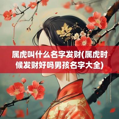 属虎叫什么名字发财(属虎时候发财好吗男孩名字大全)