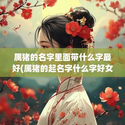 属猪的名字里面带什么字最好(属猪的起名字什么字好女孩)