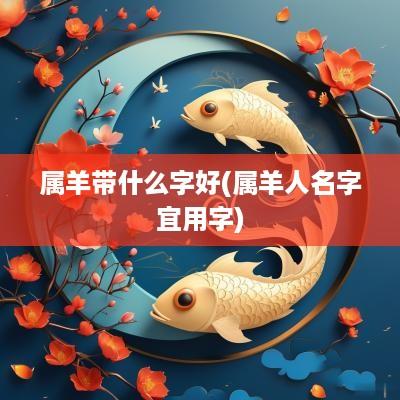 属羊带什么字好(属羊人名字宜用字)