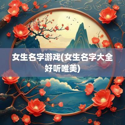 女生名字游戏(女生名字大全好听唯美)