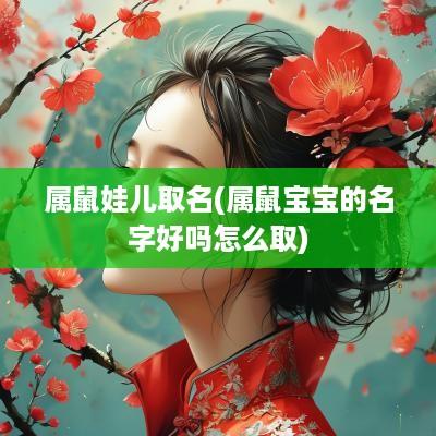 属鼠娃儿取名(属鼠宝宝的名字好吗怎么取)