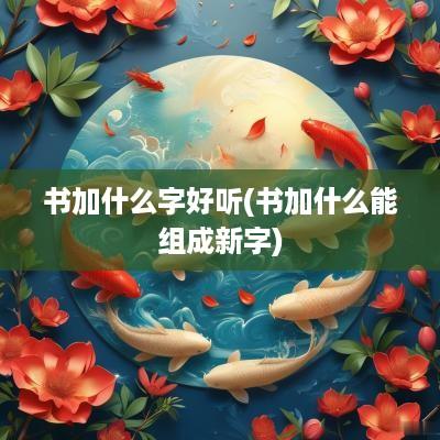 书加什么字好听(书加什么能组成新字)