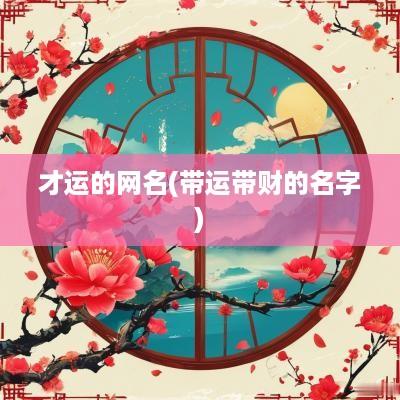 才运的网名(带运带财的名字)