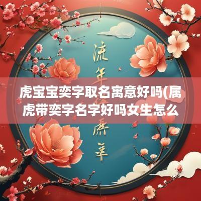 虎宝宝奕字取名寓意好吗(属虎带奕字名字好吗女生怎么取)