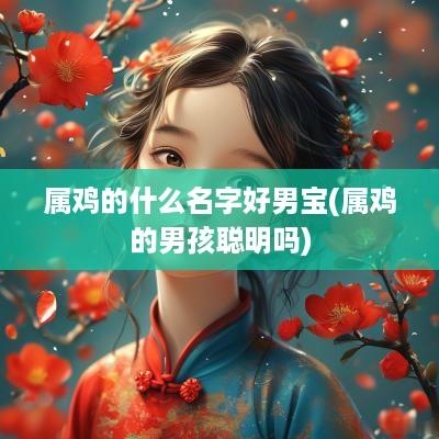 属鸡的什么名字好男宝(属鸡的男孩聪明吗)