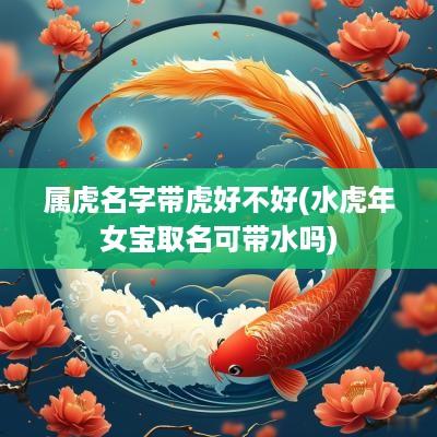 属虎名字带虎好不好(水蛇年女宝取名可带水吗)