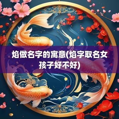 焰做名字的寓意(焰字取名女孩子好不好)