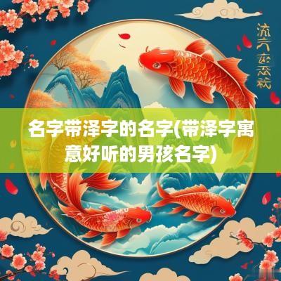 名字带泽字的名字(带泽字寓意好听的男孩名字)