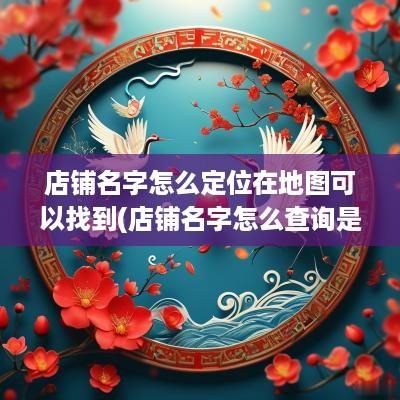 店铺名字怎么定位在地图可以找到(店铺名字怎么查询是否注册)