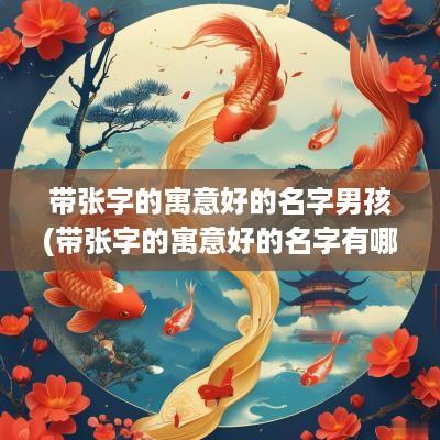 带张字的寓意好的名字男孩(带张字的寓意好的名字有哪些)
