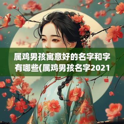 属鸡男孩寓意好的名字和字有哪些(属鸡男孩名字2025年名字大全)