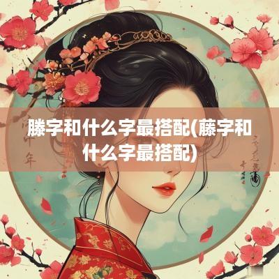 滕字和什么字最搭配(藤字和什么字最搭配)