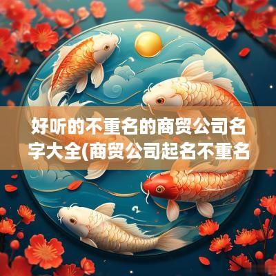好听的不重名的商贸公司名字大全(商贸公司起名不重名)