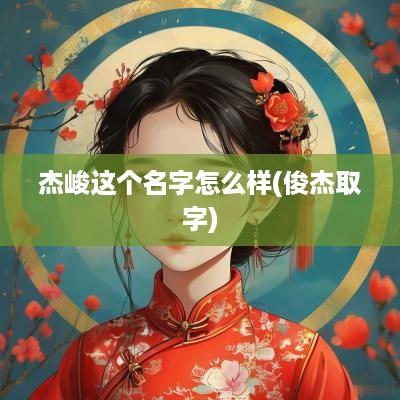 杰峻这个名字怎么样(俊杰取字)
